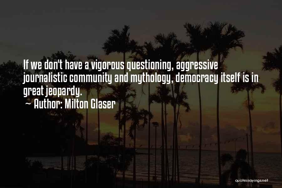 Milton Glaser Quotes: If We Don't Have A Vigorous Questioning, Aggressive Journalistic Community And Mythology, Democracy Itself Is In Great Jeopardy.