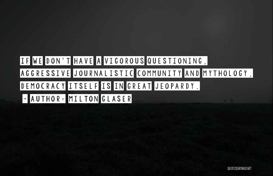 Milton Glaser Quotes: If We Don't Have A Vigorous Questioning, Aggressive Journalistic Community And Mythology, Democracy Itself Is In Great Jeopardy.