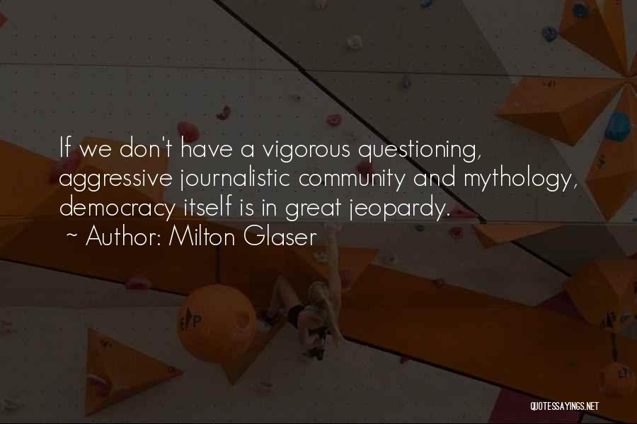 Milton Glaser Quotes: If We Don't Have A Vigorous Questioning, Aggressive Journalistic Community And Mythology, Democracy Itself Is In Great Jeopardy.