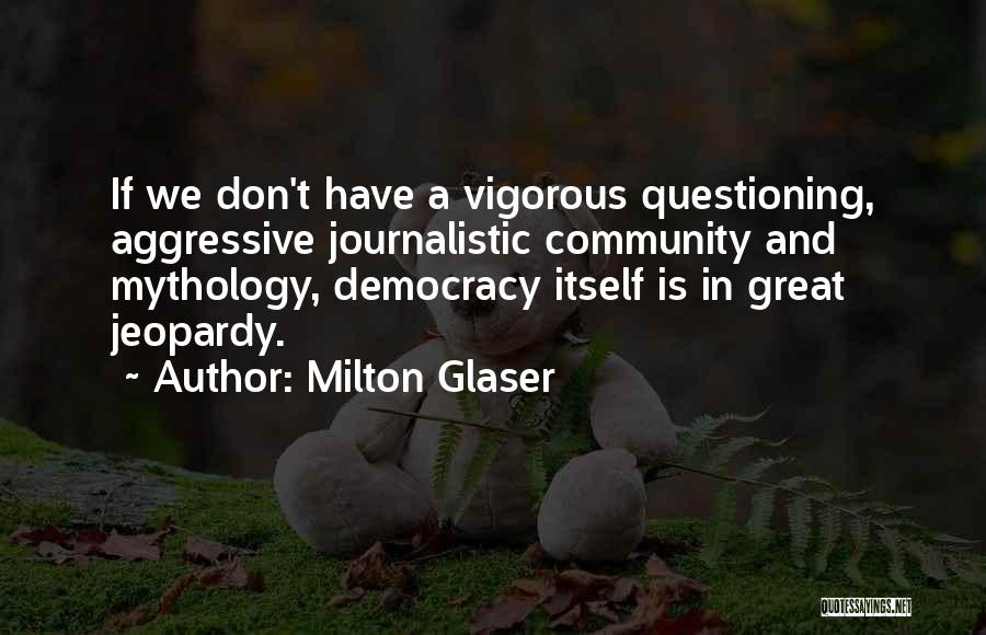 Milton Glaser Quotes: If We Don't Have A Vigorous Questioning, Aggressive Journalistic Community And Mythology, Democracy Itself Is In Great Jeopardy.