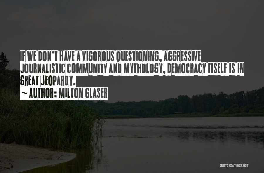 Milton Glaser Quotes: If We Don't Have A Vigorous Questioning, Aggressive Journalistic Community And Mythology, Democracy Itself Is In Great Jeopardy.