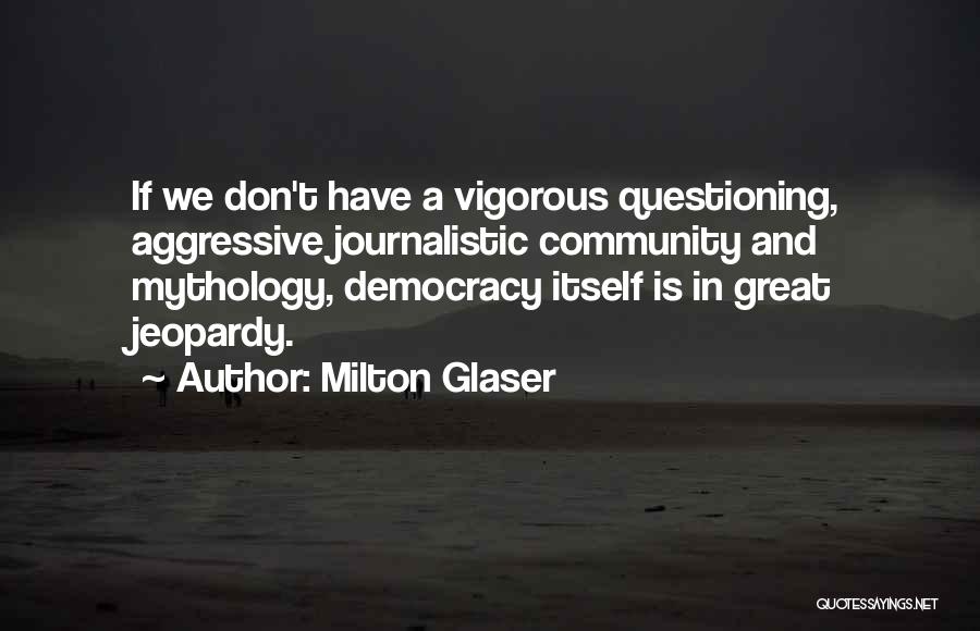 Milton Glaser Quotes: If We Don't Have A Vigorous Questioning, Aggressive Journalistic Community And Mythology, Democracy Itself Is In Great Jeopardy.