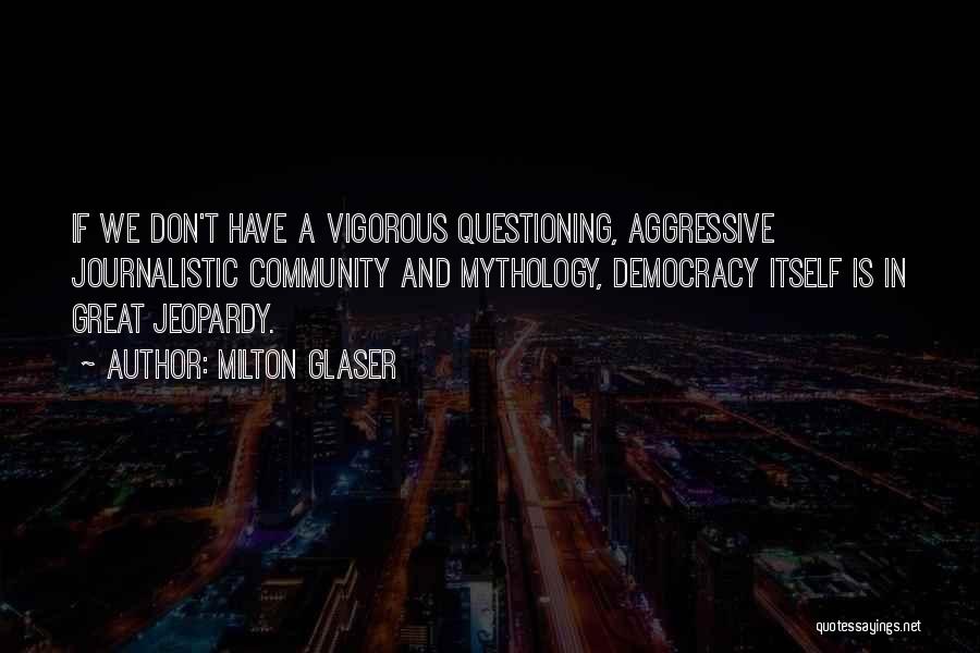 Milton Glaser Quotes: If We Don't Have A Vigorous Questioning, Aggressive Journalistic Community And Mythology, Democracy Itself Is In Great Jeopardy.