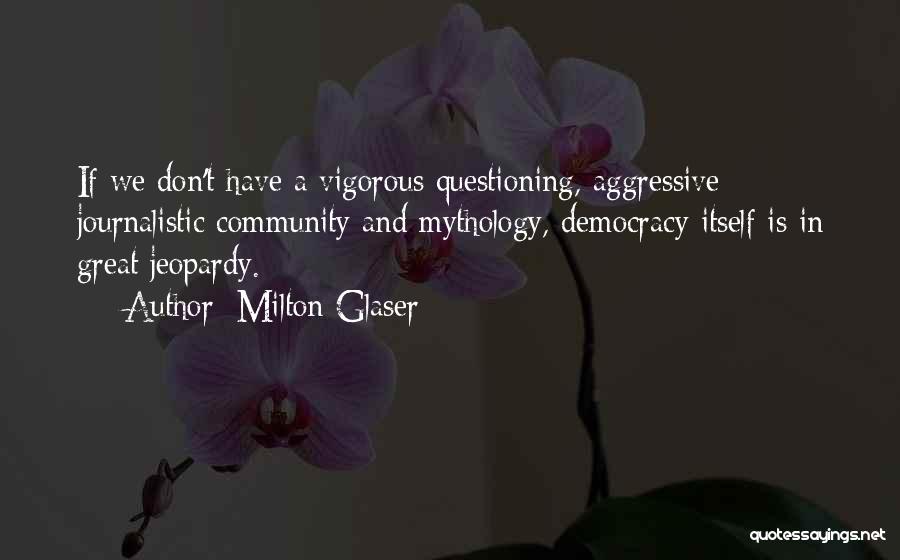 Milton Glaser Quotes: If We Don't Have A Vigorous Questioning, Aggressive Journalistic Community And Mythology, Democracy Itself Is In Great Jeopardy.