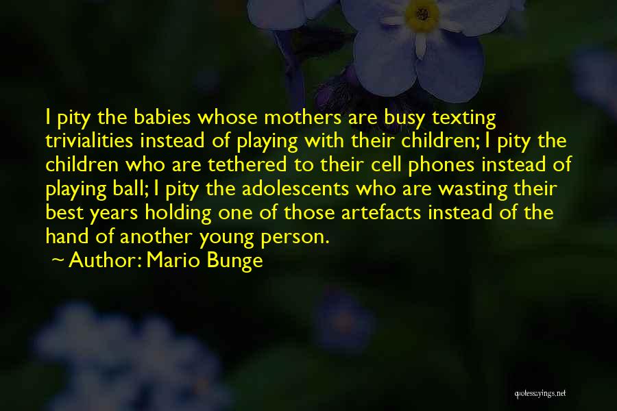 Mario Bunge Quotes: I Pity The Babies Whose Mothers Are Busy Texting Trivialities Instead Of Playing With Their Children; I Pity The Children