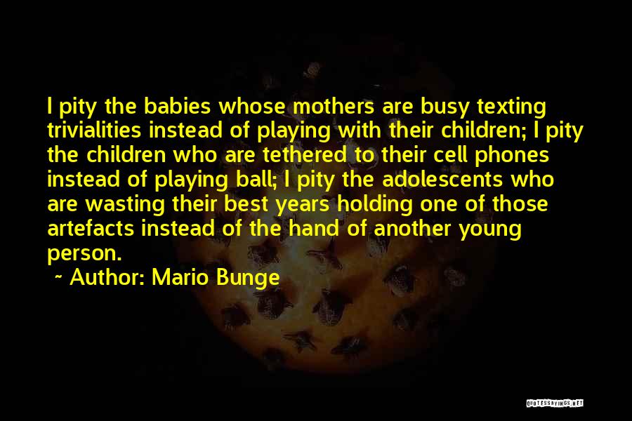 Mario Bunge Quotes: I Pity The Babies Whose Mothers Are Busy Texting Trivialities Instead Of Playing With Their Children; I Pity The Children