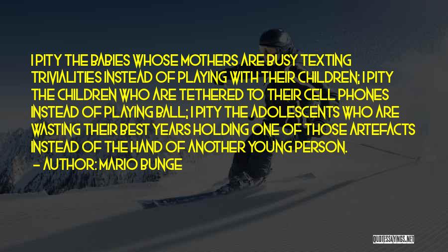 Mario Bunge Quotes: I Pity The Babies Whose Mothers Are Busy Texting Trivialities Instead Of Playing With Their Children; I Pity The Children