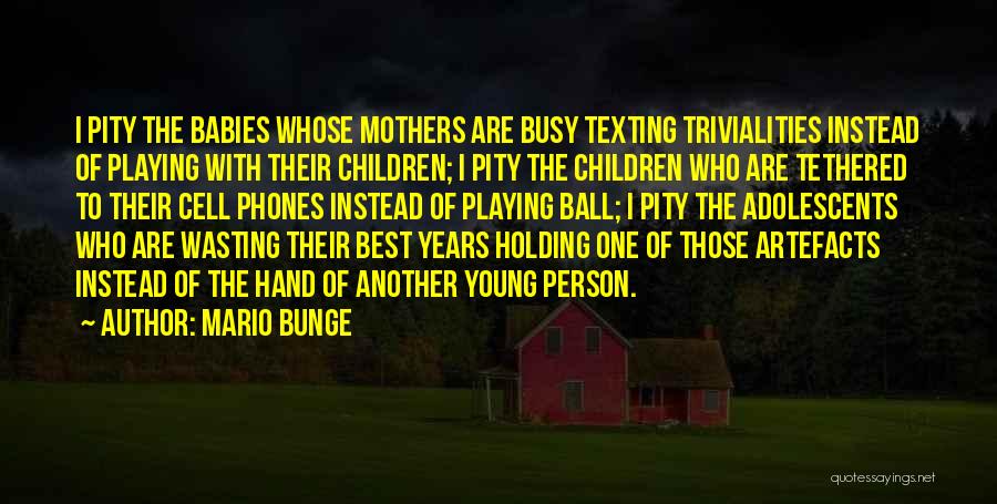 Mario Bunge Quotes: I Pity The Babies Whose Mothers Are Busy Texting Trivialities Instead Of Playing With Their Children; I Pity The Children