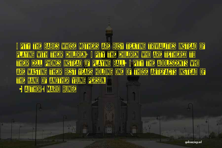 Mario Bunge Quotes: I Pity The Babies Whose Mothers Are Busy Texting Trivialities Instead Of Playing With Their Children; I Pity The Children