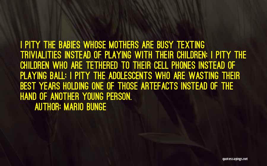 Mario Bunge Quotes: I Pity The Babies Whose Mothers Are Busy Texting Trivialities Instead Of Playing With Their Children; I Pity The Children