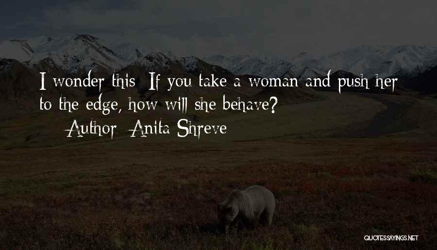 Anita Shreve Quotes: I Wonder This: If You Take A Woman And Push Her To The Edge, How Will She Behave?