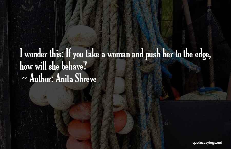 Anita Shreve Quotes: I Wonder This: If You Take A Woman And Push Her To The Edge, How Will She Behave?