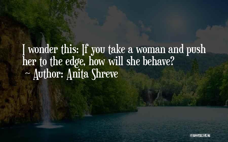 Anita Shreve Quotes: I Wonder This: If You Take A Woman And Push Her To The Edge, How Will She Behave?