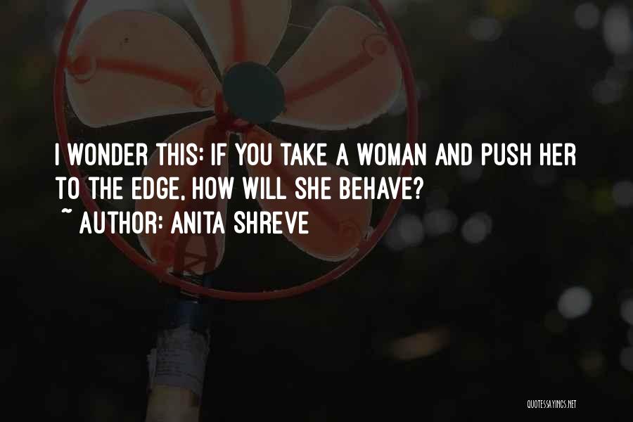 Anita Shreve Quotes: I Wonder This: If You Take A Woman And Push Her To The Edge, How Will She Behave?