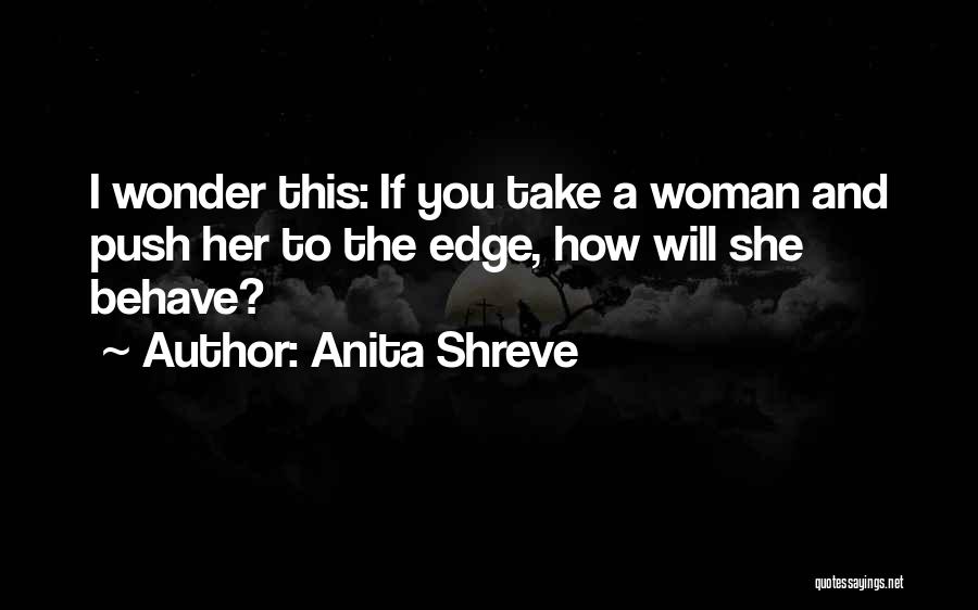 Anita Shreve Quotes: I Wonder This: If You Take A Woman And Push Her To The Edge, How Will She Behave?