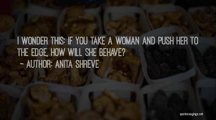 Anita Shreve Quotes: I Wonder This: If You Take A Woman And Push Her To The Edge, How Will She Behave?