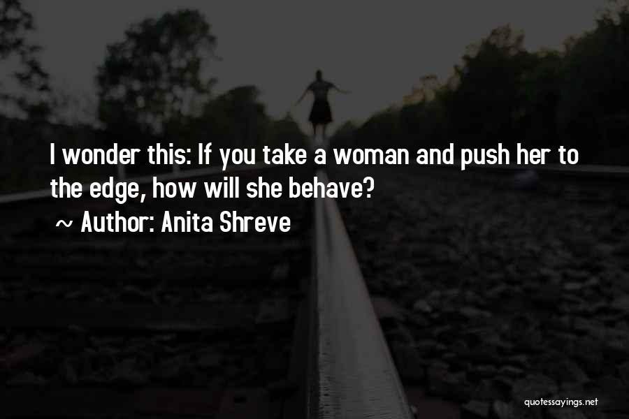 Anita Shreve Quotes: I Wonder This: If You Take A Woman And Push Her To The Edge, How Will She Behave?