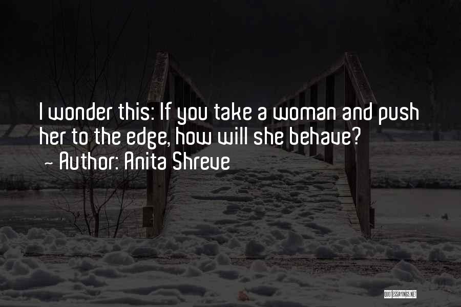 Anita Shreve Quotes: I Wonder This: If You Take A Woman And Push Her To The Edge, How Will She Behave?