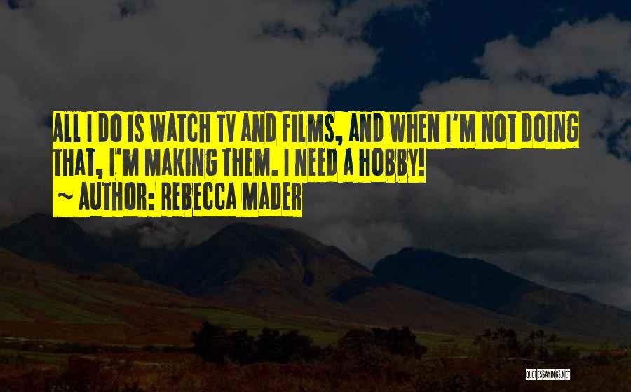 Rebecca Mader Quotes: All I Do Is Watch Tv And Films, And When I'm Not Doing That, I'm Making Them. I Need A
