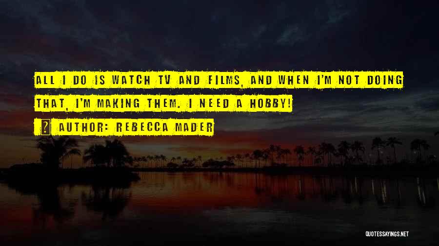 Rebecca Mader Quotes: All I Do Is Watch Tv And Films, And When I'm Not Doing That, I'm Making Them. I Need A