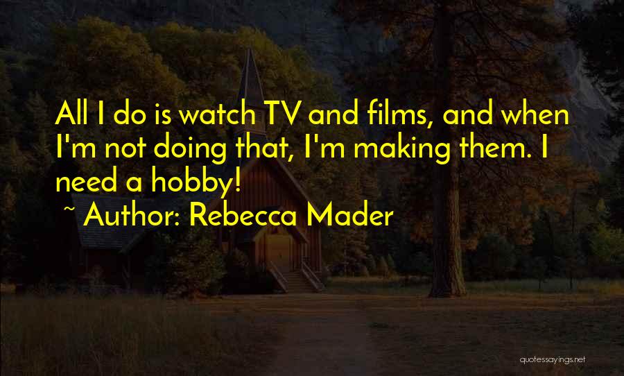 Rebecca Mader Quotes: All I Do Is Watch Tv And Films, And When I'm Not Doing That, I'm Making Them. I Need A