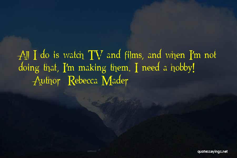 Rebecca Mader Quotes: All I Do Is Watch Tv And Films, And When I'm Not Doing That, I'm Making Them. I Need A