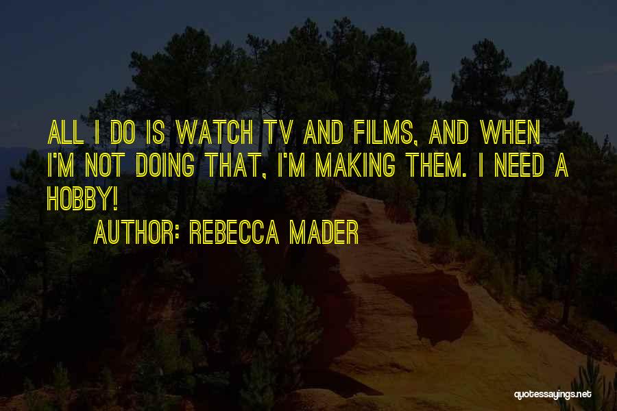 Rebecca Mader Quotes: All I Do Is Watch Tv And Films, And When I'm Not Doing That, I'm Making Them. I Need A
