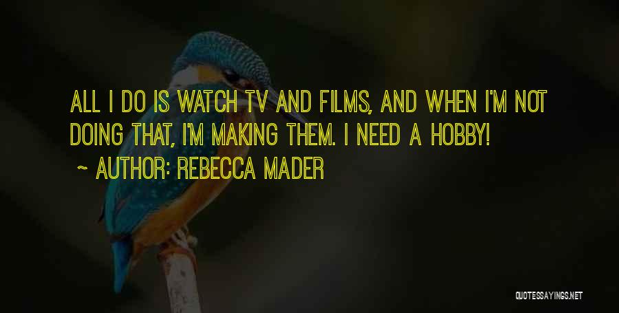 Rebecca Mader Quotes: All I Do Is Watch Tv And Films, And When I'm Not Doing That, I'm Making Them. I Need A