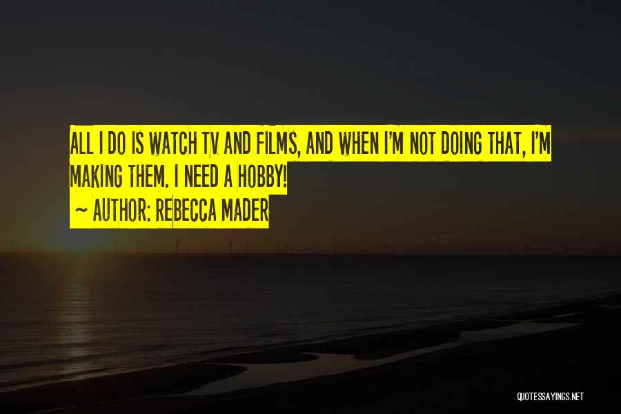 Rebecca Mader Quotes: All I Do Is Watch Tv And Films, And When I'm Not Doing That, I'm Making Them. I Need A