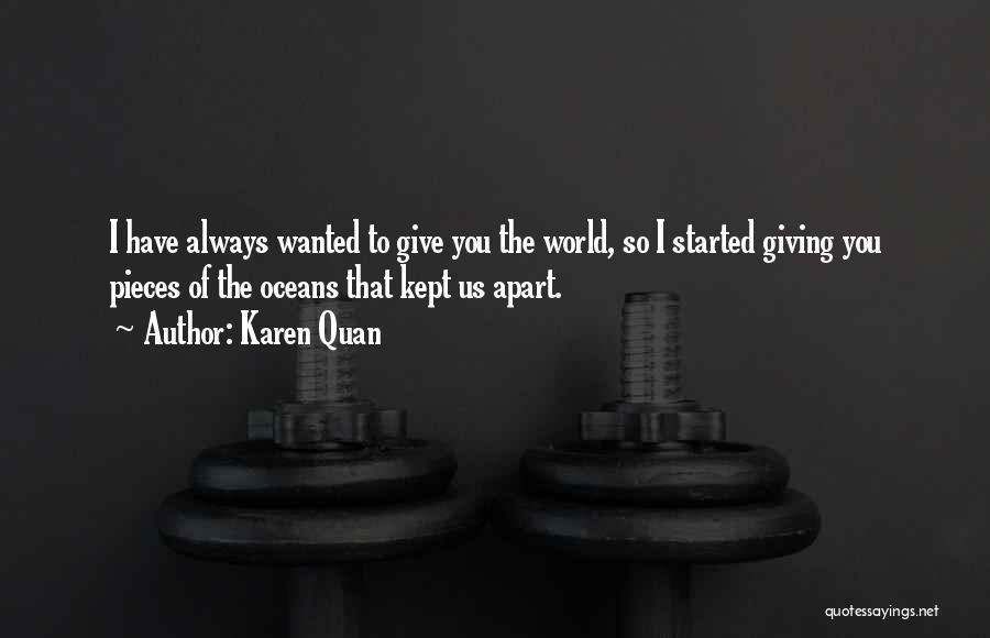 Karen Quan Quotes: I Have Always Wanted To Give You The World, So I Started Giving You Pieces Of The Oceans That Kept