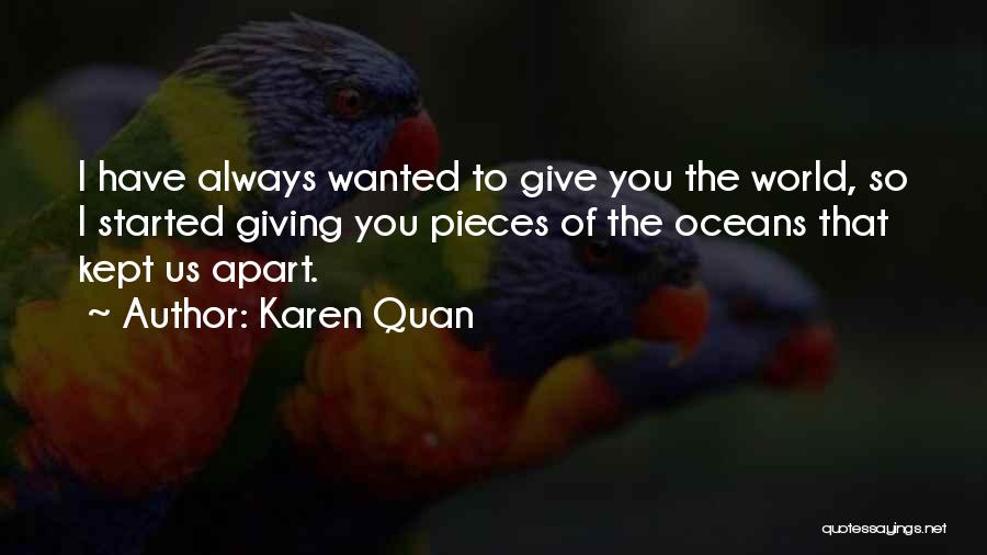 Karen Quan Quotes: I Have Always Wanted To Give You The World, So I Started Giving You Pieces Of The Oceans That Kept