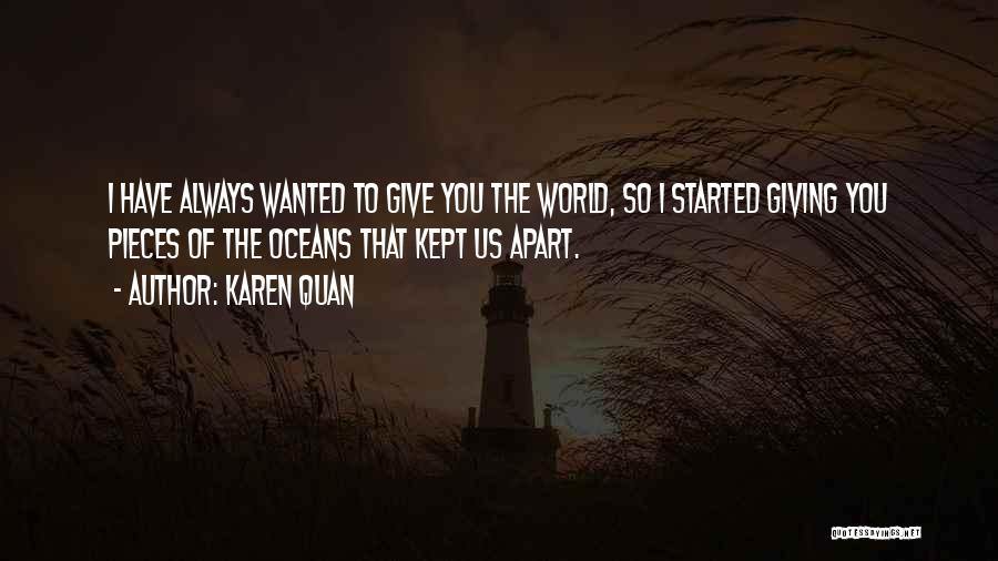 Karen Quan Quotes: I Have Always Wanted To Give You The World, So I Started Giving You Pieces Of The Oceans That Kept