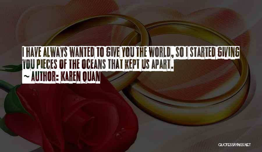 Karen Quan Quotes: I Have Always Wanted To Give You The World, So I Started Giving You Pieces Of The Oceans That Kept