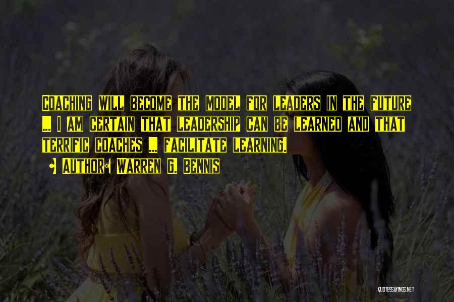 Warren G. Bennis Quotes: Coaching Will Become The Model For Leaders In The Future ... I Am Certain That Leadership Can Be Learned And