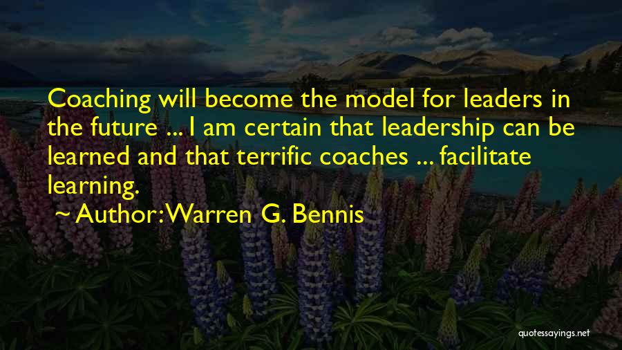 Warren G. Bennis Quotes: Coaching Will Become The Model For Leaders In The Future ... I Am Certain That Leadership Can Be Learned And