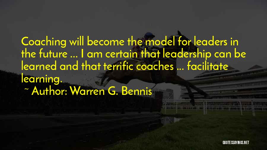 Warren G. Bennis Quotes: Coaching Will Become The Model For Leaders In The Future ... I Am Certain That Leadership Can Be Learned And