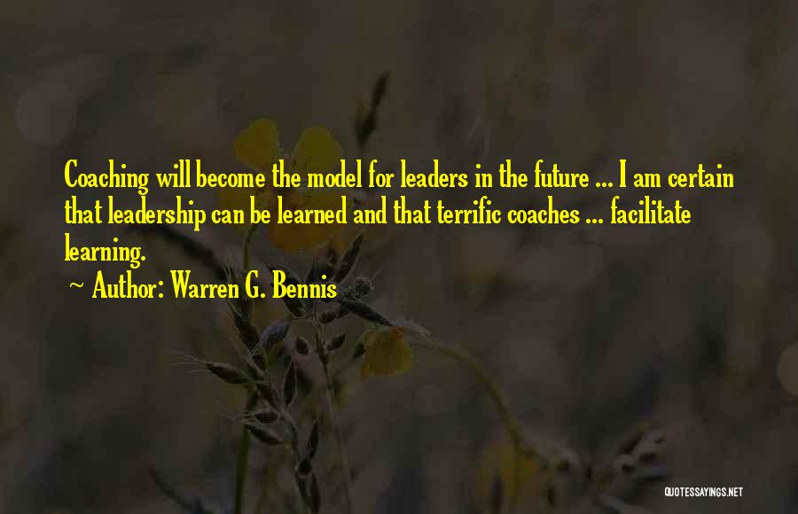 Warren G. Bennis Quotes: Coaching Will Become The Model For Leaders In The Future ... I Am Certain That Leadership Can Be Learned And