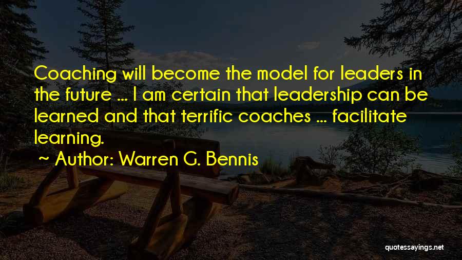 Warren G. Bennis Quotes: Coaching Will Become The Model For Leaders In The Future ... I Am Certain That Leadership Can Be Learned And