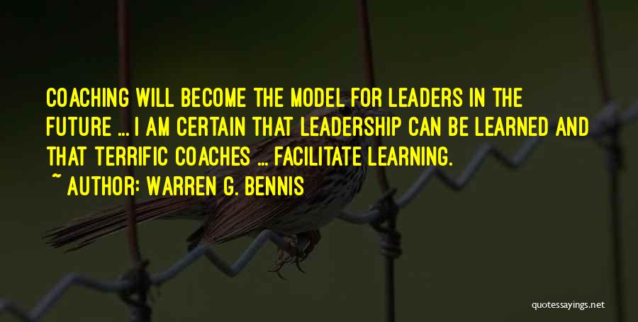 Warren G. Bennis Quotes: Coaching Will Become The Model For Leaders In The Future ... I Am Certain That Leadership Can Be Learned And