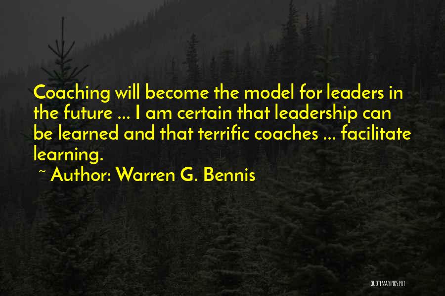Warren G. Bennis Quotes: Coaching Will Become The Model For Leaders In The Future ... I Am Certain That Leadership Can Be Learned And