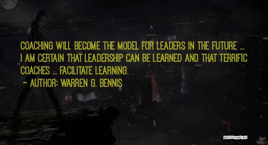 Warren G. Bennis Quotes: Coaching Will Become The Model For Leaders In The Future ... I Am Certain That Leadership Can Be Learned And