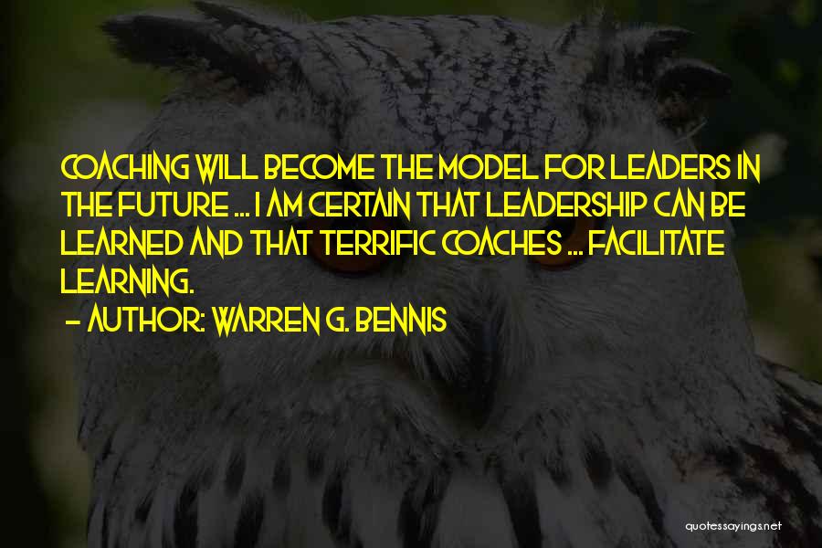 Warren G. Bennis Quotes: Coaching Will Become The Model For Leaders In The Future ... I Am Certain That Leadership Can Be Learned And