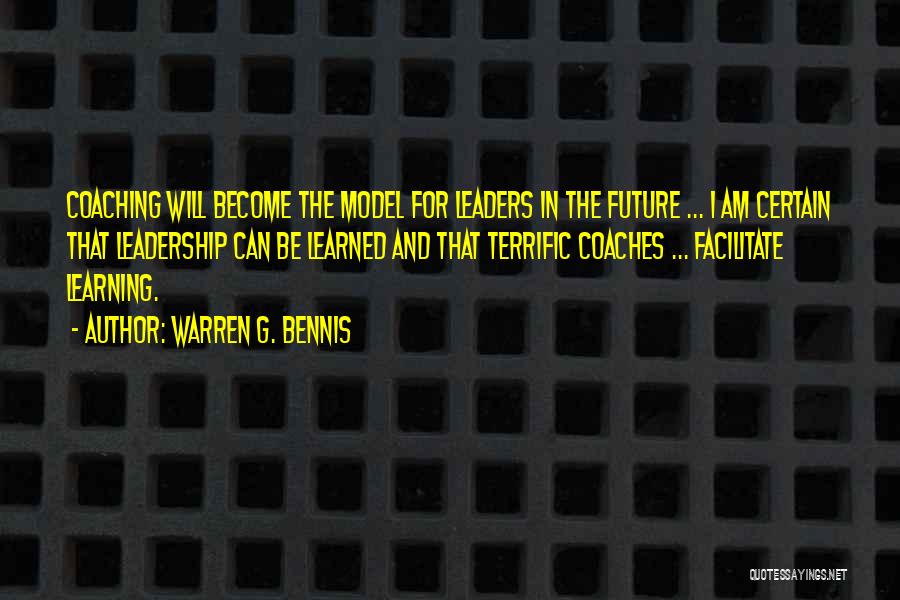 Warren G. Bennis Quotes: Coaching Will Become The Model For Leaders In The Future ... I Am Certain That Leadership Can Be Learned And