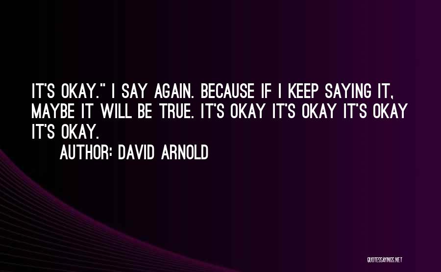 David Arnold Quotes: It's Okay. I Say Again. Because If I Keep Saying It, Maybe It Will Be True. It's Okay It's Okay