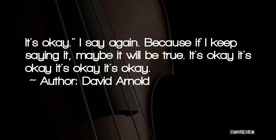 David Arnold Quotes: It's Okay. I Say Again. Because If I Keep Saying It, Maybe It Will Be True. It's Okay It's Okay