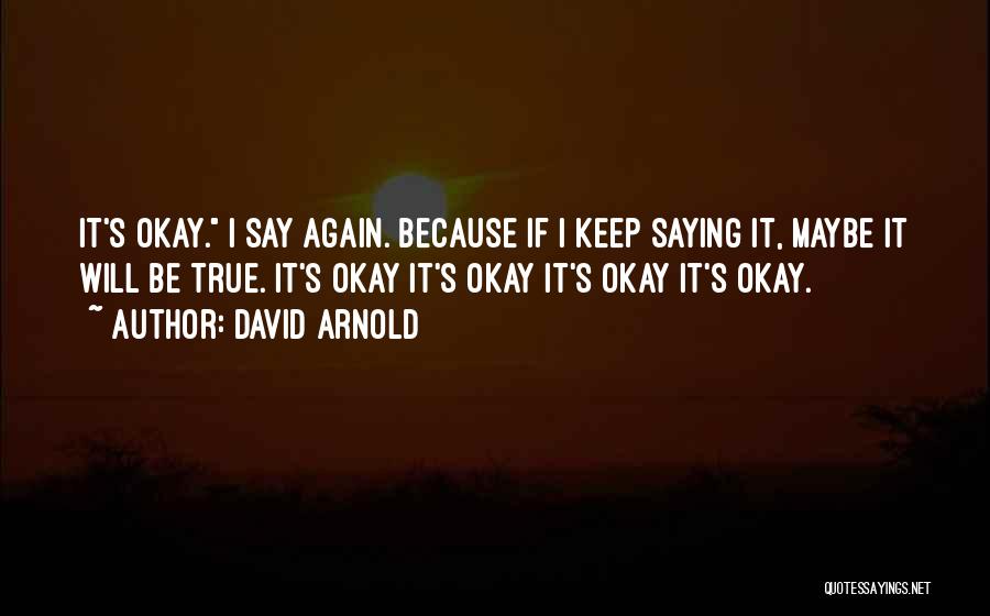 David Arnold Quotes: It's Okay. I Say Again. Because If I Keep Saying It, Maybe It Will Be True. It's Okay It's Okay