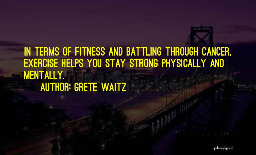 Grete Waitz Quotes: In Terms Of Fitness And Battling Through Cancer, Exercise Helps You Stay Strong Physically And Mentally.