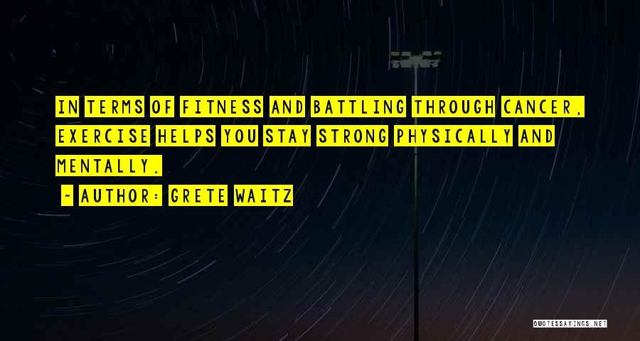 Grete Waitz Quotes: In Terms Of Fitness And Battling Through Cancer, Exercise Helps You Stay Strong Physically And Mentally.