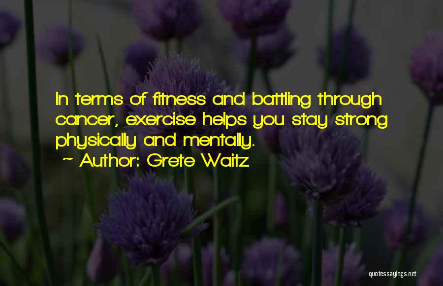 Grete Waitz Quotes: In Terms Of Fitness And Battling Through Cancer, Exercise Helps You Stay Strong Physically And Mentally.