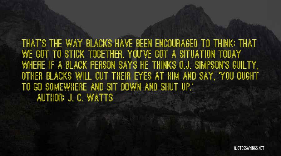 J. C. Watts Quotes: That's The Way Blacks Have Been Encouraged To Think: That We Got To Stick Together. You've Got A Situation Today